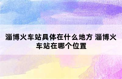 淄博火车站具体在什么地方 淄博火车站在哪个位置